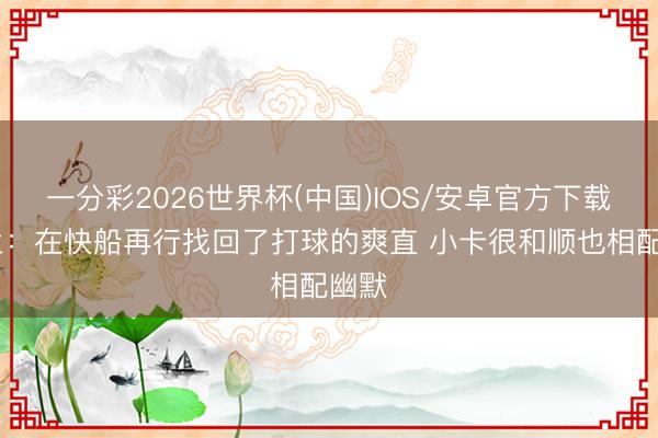 一分彩2026世界杯(中国)IOS/安卓官方下载 加兰：在快船再行找回了打球的爽直 小卡很和顺也相配幽默