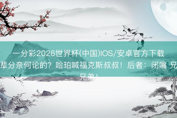 一分彩2026世界杯(中国)IOS/安卓官方下载 这辈分奈何论的？哈珀喊福克斯叔叔！后者：闭嘴 兄弟！