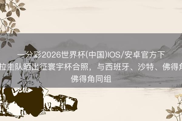 一分彩2026世界杯(中国)IOS/安卓官方下载 乌拉圭队晒出征寰宇杯合照，与西班牙、沙特、佛得角同组