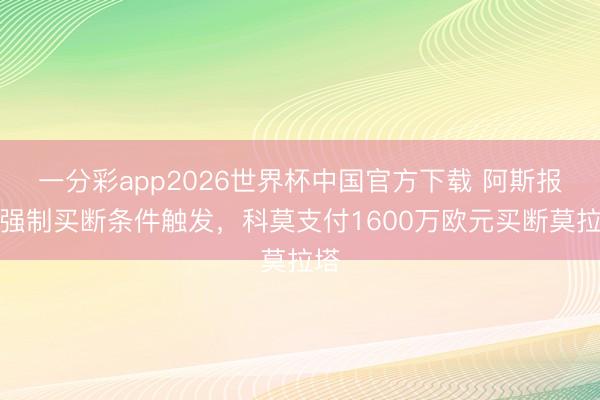 一分彩app2026世界杯中国官方下载 阿斯报：强制买断条件触发，科莫支付1600万欧元买断莫拉塔