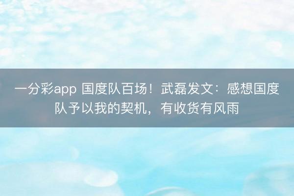 一分彩app 国度队百场！武磊发文：感想国度队予以我的契机，有收货有风雨
