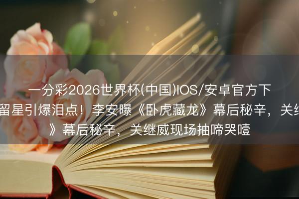 一分彩2026世界杯(中国)IOS/安卓官方下载 杨紫琼好莱坞留星引爆泪点！李安曝《卧虎藏龙》幕后秘辛，关继威现场抽啼哭噎