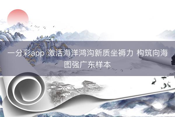 一分彩app 激活海洋鸿沟新质坐褥力 构筑向海图强广东样本