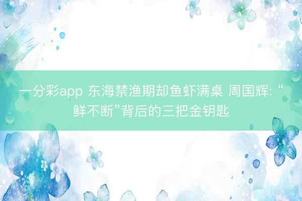 一分彩app 东海禁渔期却鱼虾满桌 周国辉: “鲜不断”背后的三把金钥匙