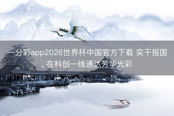 一分彩app2026世界杯中国官方下载 实干报国， 在科创一线通达芳华光彩