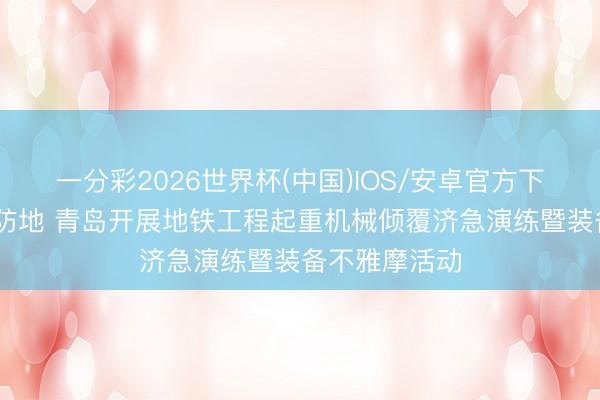 一分彩2026世界杯(中国)IOS/安卓官方下载 以演练筑防地 青岛开展地铁工程起重机械倾覆济急演练暨装备不雅摩活动