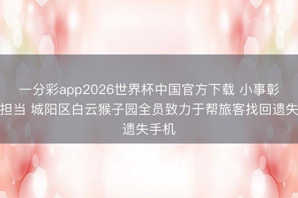一分彩app2026世界杯中国官方下载 小事彰显大担当 城阳区白云猴子园全员致力于帮旅客找回遗失手机