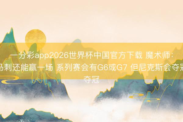 一分彩app2026世界杯中国官方下载 魔术师：马刺还能赢一场 系列赛会有G6或G7 但尼克斯会夺冠