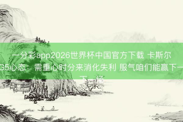 一分彩app2026世界杯中国官方下载 卡斯尔道G5心态：需重心时分来消化失利 服气咱们能赢下一场