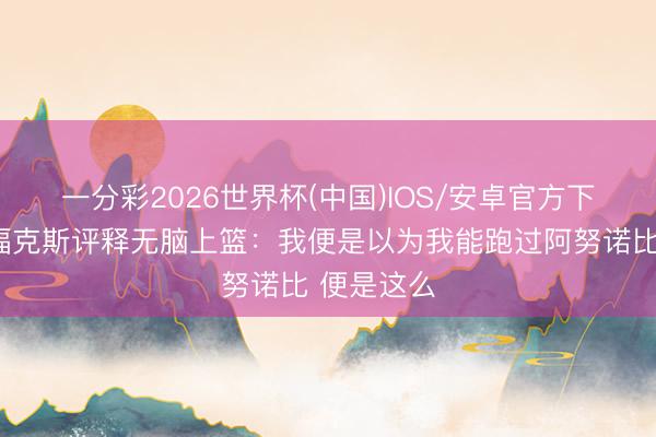 一分彩2026世界杯(中国)IOS/安卓官方下载 🥴福克斯评释无脑上篮：我便是以为我能跑过阿努诺比 便是这么