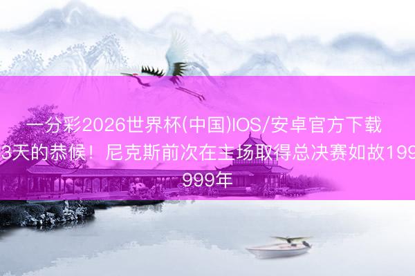 一分彩2026世界杯(中国)IOS/安卓官方下载 9853天的恭候！尼克斯前次在主场取得总决赛如故1999年