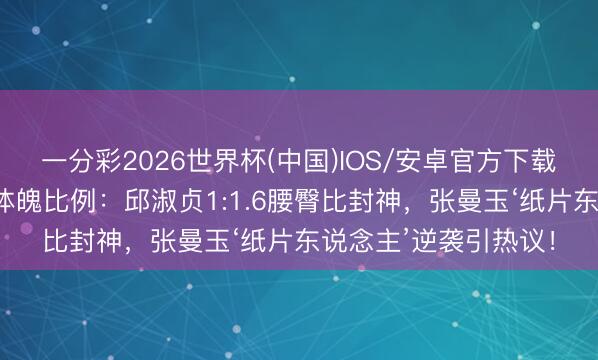 一分彩2026世界杯(中国)IOS/安卓官方下载 清点港圈女神黄金体魄比例：邱淑贞1:1.6腰臀比封神，张曼玉‘纸片东说念主’逆袭引热议！