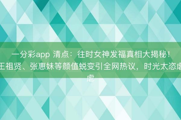 一分彩app 清点：往时女神发福真相大揭秘！王祖贤、张惠妹等颜值蜕变引全网热议，时光太恣虐