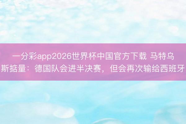 一分彩app2026世界杯中国官方下载 马特乌斯掂量：德国队会进半决赛，但会再次输给西班牙