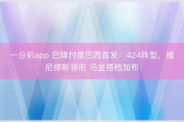 一分彩app 巴媒忖度巴西首发：424阵型，维尼修斯领衔 马金搭档加布