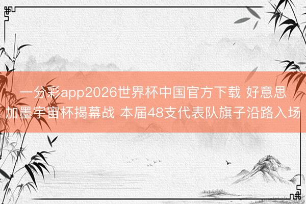一分彩app2026世界杯中国官方下载 好意思加墨宇宙杯揭幕战 本届48支代表队旗子沿路入场