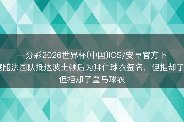 一分彩2026世界杯(中国)IOS/安卓官方下载 奥利塞随法国队抵达波士顿后为拜仁球衣签名，但拒却了皇马球衣