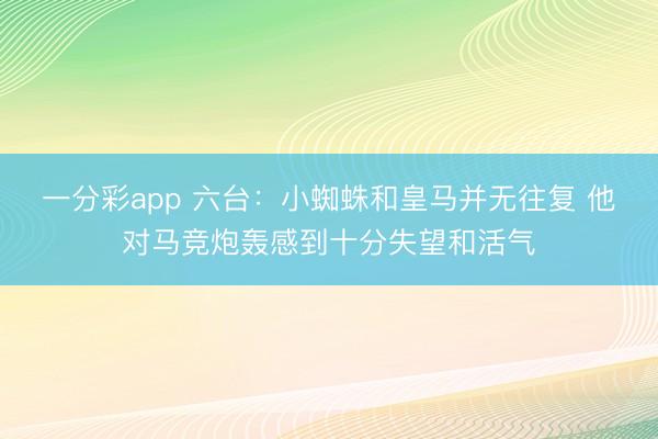 一分彩app 六台：小蜘蛛和皇马并无往复 他对马竞炮轰感到十分失望和活气