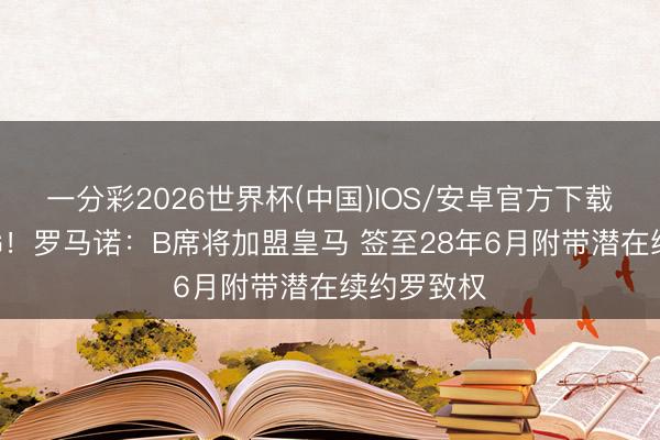一分彩2026世界杯(中国)IOS/安卓官方下载 很快HWG！罗马诺：B席将加盟皇马 签至28年6月附带潜在续约罗致权