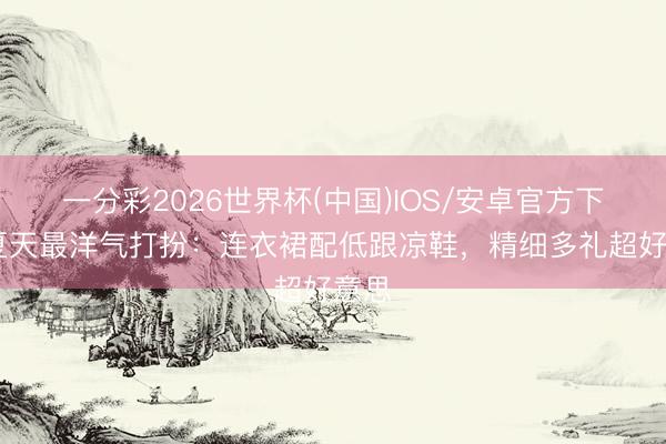 一分彩2026世界杯(中国)IOS/安卓官方下载 夏天最洋气打扮:连衣裙配低跟凉鞋,精细多礼超好意思
