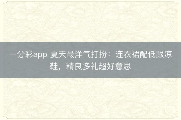一分彩app 夏天最洋气打扮：连衣裙配低跟凉鞋，精良多礼超好意思