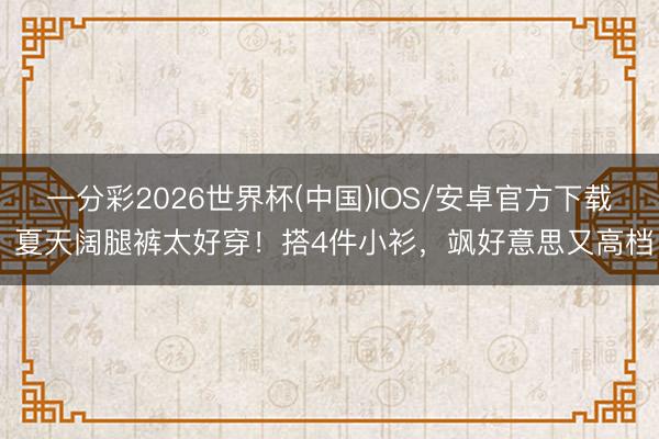 一分彩2026世界杯(中国)IOS/安卓官方下载 夏天阔腿裤太好穿！搭4件小衫，飒好意思又高档