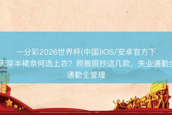 一分彩2026世界杯(中国)IOS/安卓官方下载 夏天穿半裙奈何选上衣?照搬照抄这几款,失业通勤全管理