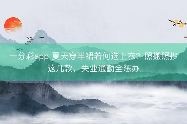一分彩app 夏天穿半裙若何选上衣？照搬照抄这几款，失业通勤全惩办