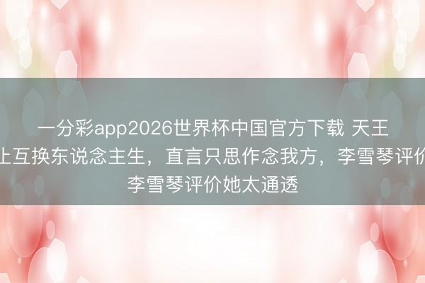 一分彩app2026世界杯中国官方下载 天王嫂方媛停止互换东说念主生，直言只思作念我方，李雪琴评价她太通透