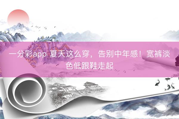 一分彩app 夏天这么穿，告别中年感！宽裤淡色低跟鞋走起