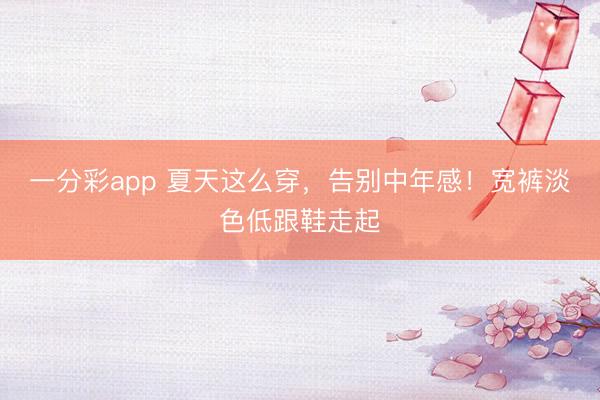 一分彩app 夏天这么穿，告别中年感！宽裤淡色低跟鞋走起
