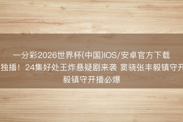 一分彩2026世界杯(中国)IOS/安卓官方下载 爱奇艺独播！24集好处王炸悬疑剧来袭 窦骁张丰毅镇守开播必爆