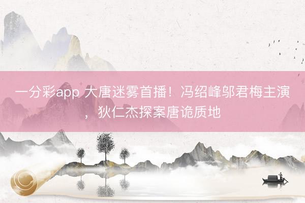 一分彩app 大唐迷雾首播!冯绍峰邬君梅主演,狄仁杰探案唐诡质地