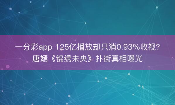 一分彩app 125亿播放却只消0.93%收视?唐嫣《锦绣未央》扑街真相曝光