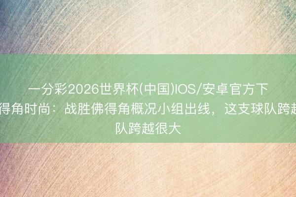 一分彩2026世界杯(中国)IOS/安卓官方下载 佛得角时尚：战胜佛得角概况小组出线，这支球队跨越很大