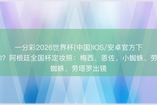 一分彩2026世界杯(中国)IOS/安卓官方下载 谁最帅？阿根廷全国杯定妆照：梅西、恩佐、小蜘蛛、劳塔罗出镜