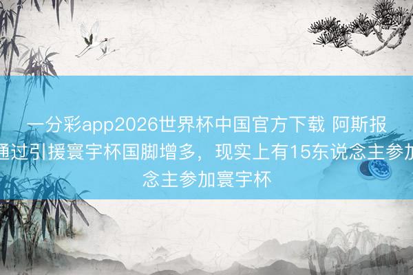 一分彩app2026世界杯中国官方下载 阿斯报：皇马通过引援寰宇杯国脚增多，现实上有15东说念主参加寰宇杯