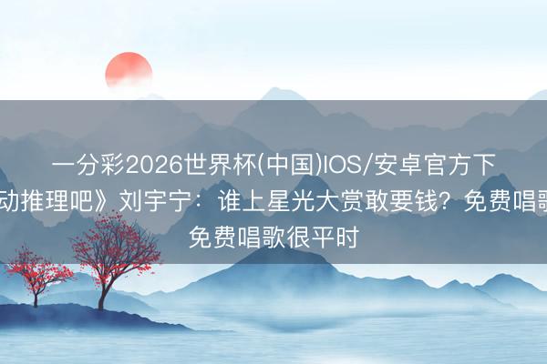 一分彩2026世界杯(中国)IOS/安卓官方下载 《开动推理吧》刘宇宁：谁上星光大赏敢要钱？免费唱歌很平时