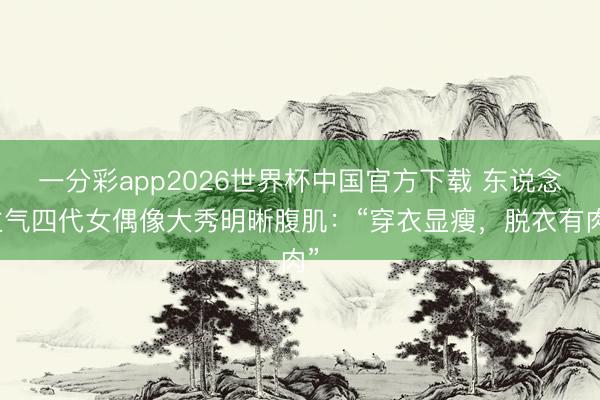 一分彩app2026世界杯中国官方下载 东说念主气四代女偶像大秀明晰腹肌：“穿衣显瘦，脱衣有肉”