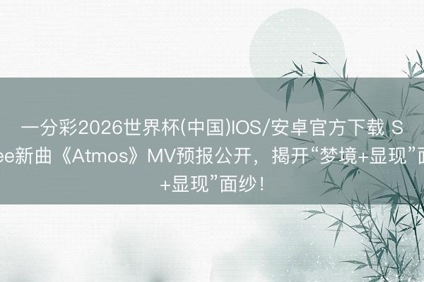 一分彩2026世界杯(中国)IOS/安卓官方下载 SHINee新曲《Atmos》MV预报公开，揭开“梦境+显现”面纱！