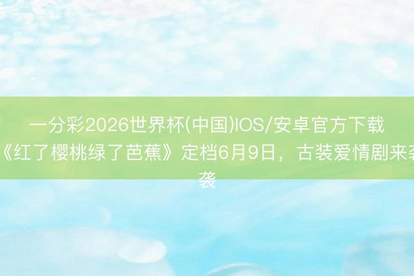 一分彩2026世界杯(中国)IOS/安卓官方下载 《红了樱桃绿了芭蕉》定档6月9日,古装爱情剧来袭