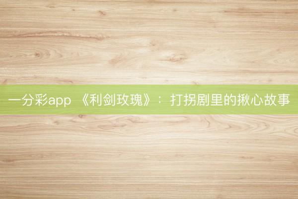 一分彩app 《利剑玫瑰》：打拐剧里的揪心故事