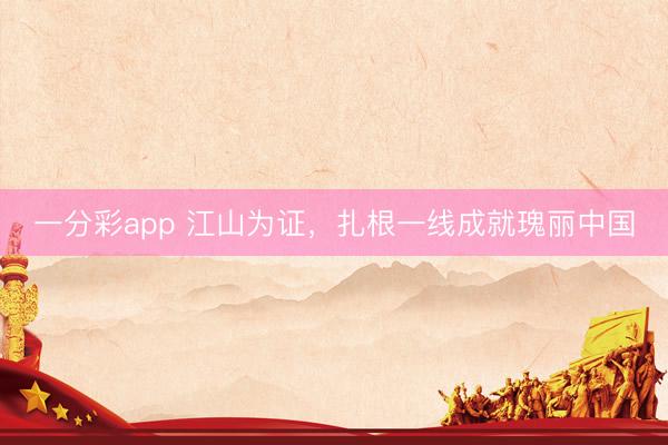 一分彩app 江山为证，扎根一线成就瑰丽中国