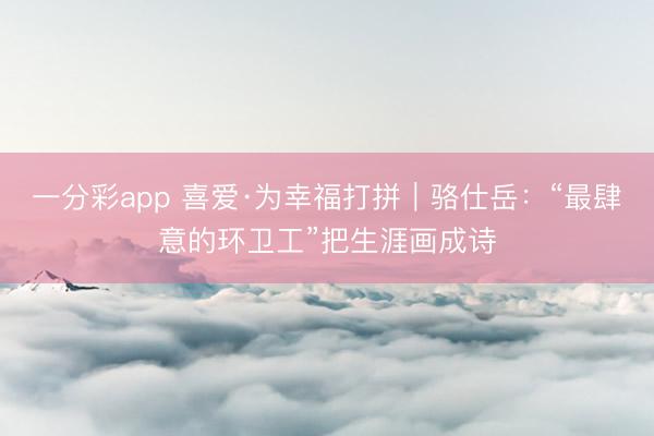 一分彩app 喜爱·为幸福打拼｜骆仕岳：“最肆意的环卫工”把生涯画成诗