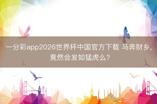 一分彩app2026世界杯中国官方下载 马奔财乡， 竟然会发如猛虎么?