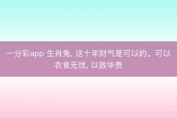 一分彩app 生肖兔， 这十年财气是可以的。可以衣食无忧， 以致华贵