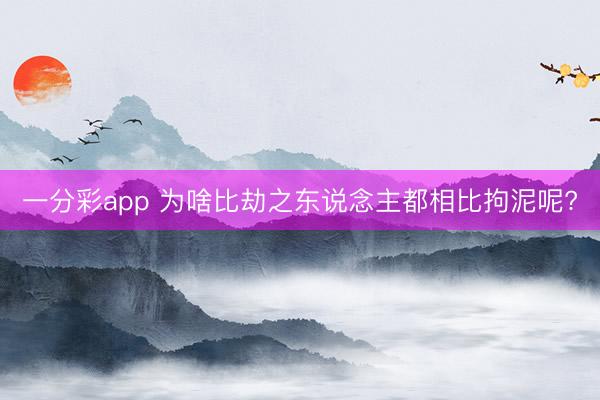 一分彩app 为啥比劫之东说念主都相比拘泥呢?