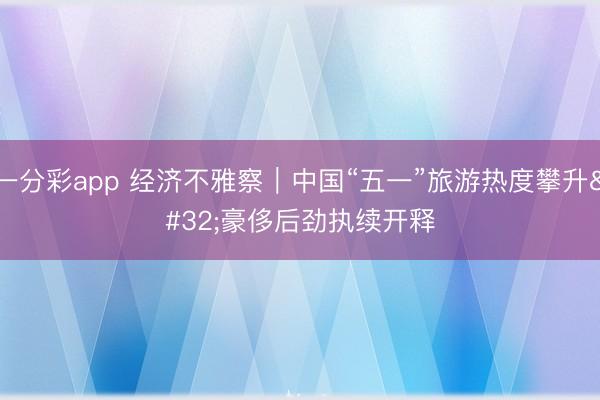 一分彩app 经济不雅察|中国“五一”旅游热度攀升 豪侈后劲执续开释