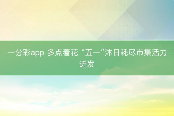 一分彩app 多点着花 “五一”沐日耗尽市集活力迸发