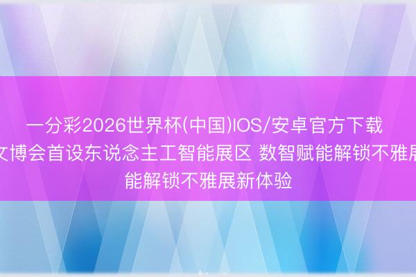 一分彩2026世界杯(中国)IOS/安卓官方下载 视频丨文博会首设东说念主工智能展区 数智赋能解锁不雅展新体验